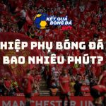Hiệp phụ bóng đá bao nhiêu phút? Tất tần tật về luật hiệp phụ 2025