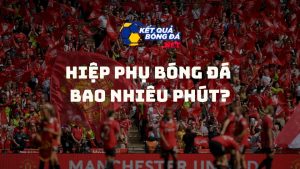 Hiệp phụ bóng đá bao nhiêu phút? Tất tần tật về luật hiệp phụ 2025