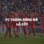 FC trong bóng đá là gì? Cách đặt tên một câu lạc bộ bóng đá